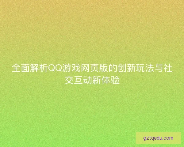 全面解析QQ游戏网页版的创新玩法与社交互动新体验