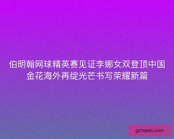 伯明翰网球精英赛见证李娜女双登顶中国金花海外再绽光芒书写荣耀新篇