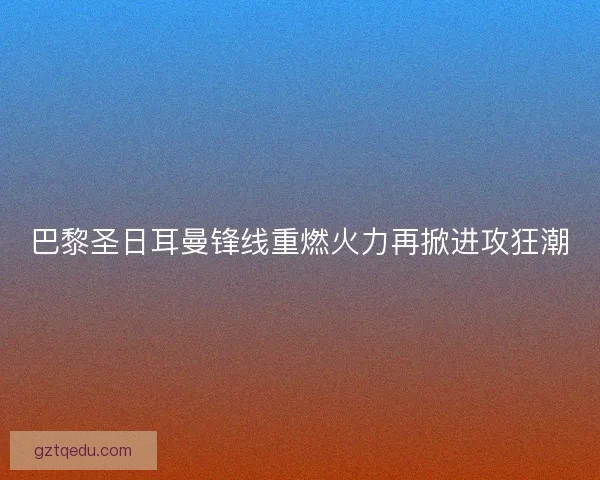 巴黎圣日耳曼锋线重燃火力再掀进攻狂潮