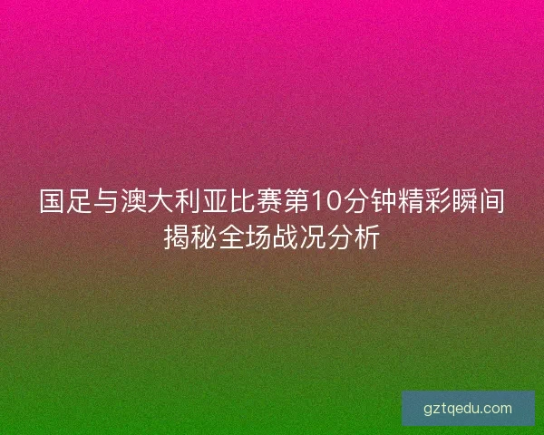 国足与澳大利亚比赛第10分钟精彩瞬间揭秘全场战况分析