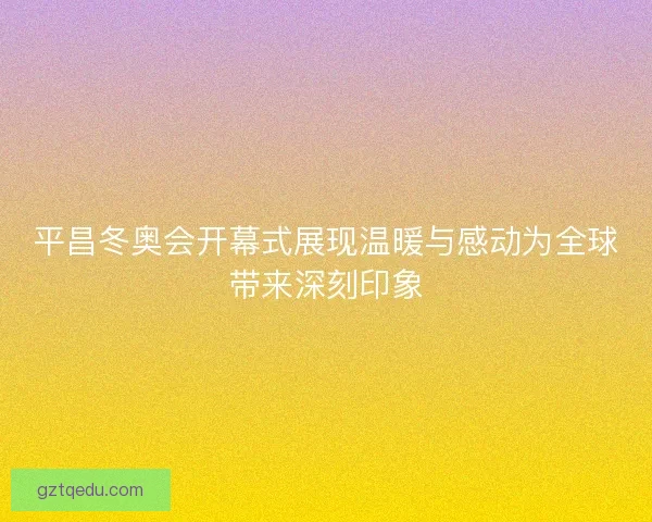平昌冬奥会开幕式展现温暖与感动为全球带来深刻印象