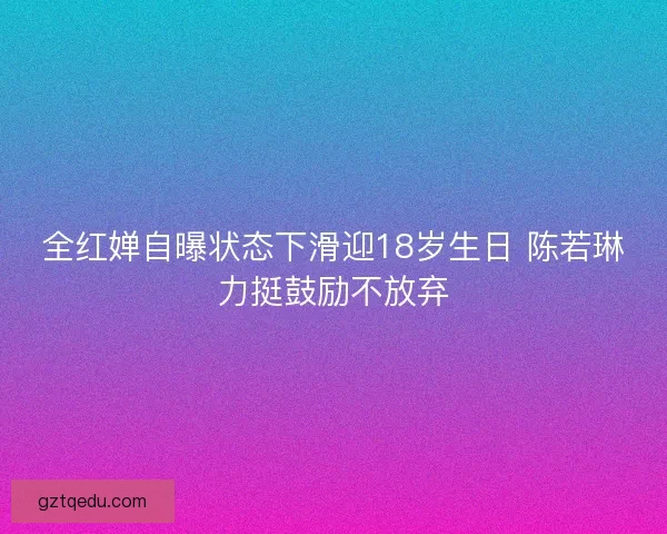 全红婵自曝状态下滑迎18岁生日 陈若琳力挺鼓励不放弃