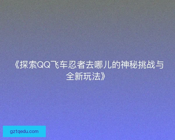 《探索QQ飞车忍者去哪儿的神秘挑战与全新玩法》